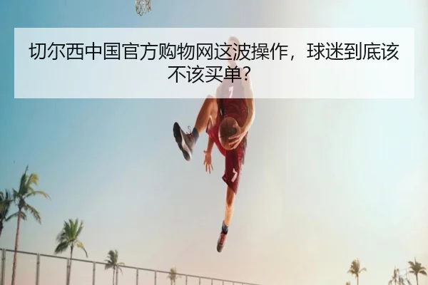 切尔西中国官方购物网这波操作，球迷到底该不该买单？