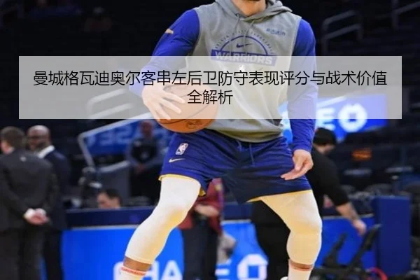 曼城格瓦迪奥尔客串左后卫防守表现评分与战术价值全解析
