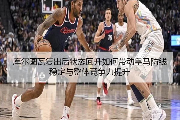 库尔图瓦复出后状态回升如何带动皇马防线稳定与整体竞争力提升