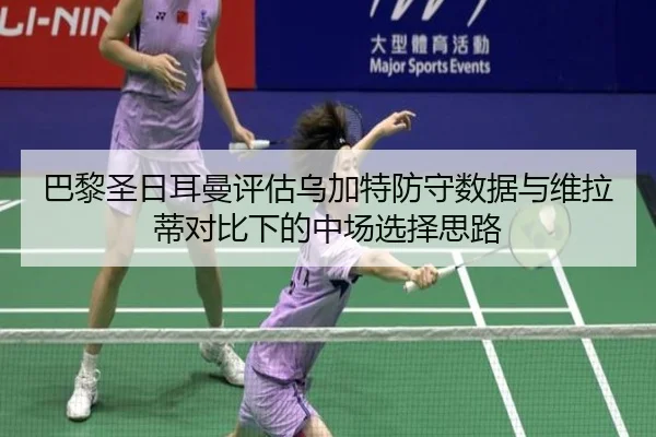 巴黎圣日耳曼评估乌加特防守数据与维拉蒂对比下的中场选择思路